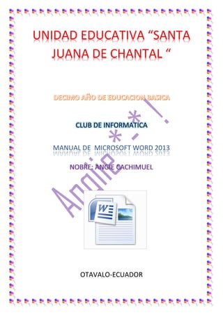 UNIDAD EDUCATIVA “SANTA JUANA DE CHANTAL “ CLUB DE INFORMATICA 
MANUAL DE MICROSOFT WORD 2013 NOBRE: ANGIE CACHIMUEL 
OTAVALO-ECUADOR  