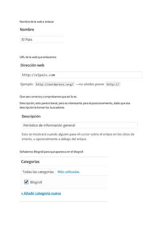 Nombre de la weba enlazar
URLde la webque enlazamos
Que sea correctay comprobamosqueasí lo es.
Descripción,esto parece banal, pero es interesante para el posicionamiento, dado que esa
descripciónla toman los buscadores
Señalamos Blogroll para queaparezca en el blogroll
 