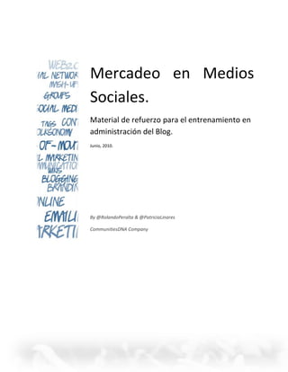 Mercadeo en Medios
Sociales.
Material de refuerzo para el entrenamiento en
administración del Blog.
Junio, 2010.




By @RolandoPeralta & @PatriciaLinares

CommunitiesDNA Company
 