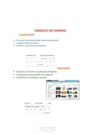 FORMATO DE PARRAFO 
 Para sacar una alineación debe seleccionar en párrafo 
 Escoger la opción q se desea 
 Presionar y ya se alinean las palabras 
 Se da clic en insertar se selecciona imágenes 
 Se aparecerá una pantalla con imágenes 
 Se selecciona la imagen y aceptar 
8 
 