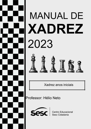 MANUAL DE
XADREZ
2023
Xadrez anos iniciais
Professor: Hélio Neto
Centro Educacional
Sesc Cidadania
 