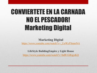 CONVIERTETE EN LA CARNADA
NO EL PESCADOR!
Marketing Digital
Marketing Digital
https://www.youtube.com/watch?v=_UaWyFSmmNA
LifeStyle BuildingEmpire y Light House
https://www.youtube.com/watch?v=bdR1GRigxKQ
 