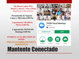 Mantente Conectado
Presentación de Negocio
Lunes y Miércoles 8:00 Pm
Capacitación TRADING
Martes 8:00 Pm
Pip Room Latino WG:
Martes y Jueves 7 Am a 10Am
Regístrate el Día anterior
Capacitación NEGOCIO
Domingo 8:00 Pm
INGRESAA UNA REUNIÓN EN
ZOOM
https://www.youtube.com/watch?v
=ntm4eeXrGwI
 