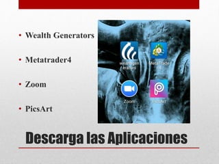 Descarga las Aplicaciones
• Wealth Generators
• Metatrader4
• Zoom
• PicsArt
 