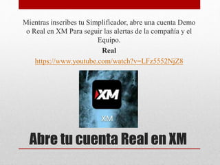 Abre tu cuenta Real en XM
Mientras inscribes tu Simplificador, abre una cuenta Demo
o Real en XM Para seguir las alertas de la compañía y el
Equipo.
Real
https://www.youtube.com/watch?v=LFz5552NjZ8
 