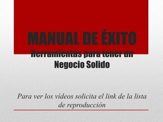 MANUAL DE ÉXITO
Herramientas para tener un
Negocio Solido
Para ver los vídeos solicita el link de la lista
de reproducción
 