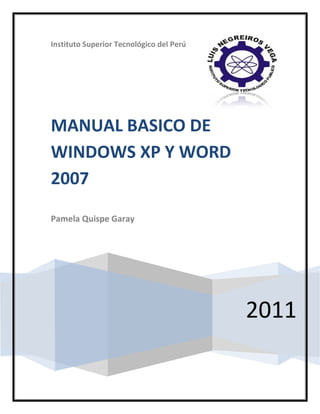 Instituto Superior Tecnológico del Perú




MANUAL BASICO DE
WINDOWS XP Y WORD
2007
Pamela Quispe Garay




                                          2011
 