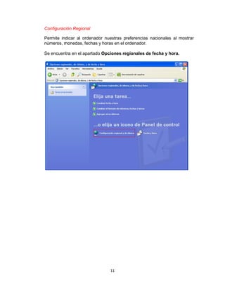 Configuración Regional

Permite indicar al ordenador nuestras preferencias nacionales al mostrar
números, monedas, fechas y horas en el ordenador.

Se encuentra en el apartado Opciones regionales de fecha y hora.




                               11
 