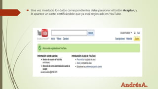  Una vez insertado los datos correspondientes debe presionar el botón Aceptar, y
le aparece un cartel certificándole que ya está registrado en YouTube.
 