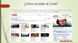 ¿Cómo Acceder al Canal?
 Para acceder a mi canal, despliego la flecha que se encuentra a la derecha del nombre
de usuario de la cuenta de YouTube y selecciono la opción Mi canal.
 