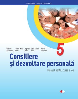MINISTERUL EDUCAŢIEI NAȚIONALE
Manual pentru clasa a V-a
Consiliere
și dezvoltare personală
Gabriela
Bărbulescu
Daniela
Stoicescu
Cristina Maria
Gunea
Angelica
Sima
Elena-Cristina
Sima
 