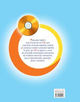 Manual pentru clasa a V-a
MINISTERUL EDUCAŢIEI NAȚIONALE
Gabriela
Bărbulescu
Daniela
Stoicescu
Cristina Maria
Gunea
Angelica
Sima
Elena-Cristina
Sima
ISBN 978-606-33-2015-6
Tradit
,ie din 1989
Consiliere
și dezvoltare personală
Manualul tipărit
este însoțit de un CD care
cuprinde varianta digitală, având
un conținut similar variantei tipărite.
În plus, pe CD se găsesc o serie
de activităţi multimedia interactive
de învăţare (exerciţii interactive,
jocuri educaţionale, animaţii,
filme, simulări).
 