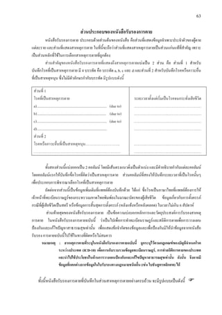 63
สวนประกอบของหนังสือรับรองการตาย
หนังสือรับรองการตาย ประกอบดวยสวนตนของหนังสือ คือสวนที่แสดงขอมูลจําเพาะประจําตัวของผูตาย
แตละราย และสวนที่แสดงสาเหตุการตาย ในที่นี้จะถือวาสวนที่แสดงสาเหตุการตายเปนสวนแกนแทที่สําคัญ เพราะ
เปนสวนหลักที่ใชในการเลือกสาเหตุการตายที่ถูกตอง
สวนสําคัญของหนังสือรับรองการตายที่แสดงถึงสาเหตุการตายแบงเปน 2 สวน คือ สวนที่ 1 สําหรับ
บันทึกโรคที่เปนสาเหตุการตาย มี 4 บรรทัด คือ บรรทัด a, b, c และ d และสวนที่ 2 สําหรับบันทึกโรคหรือภาวะอื่น
ที่เปนสาเหตุหนุน ซึ่งไมมีตัวอักษรกํากับบรรทัด มีรูปแบบดังนี้
สวนที่ 1
โรคที่เปนสาเหตุการตาย
a)............................................................................ (due to)
b)........................................................................... (due to)
c)............................................................................ (due to)
d)............................................................................
สวนที่ 2
โรคหรือภาวะอื่นที่เปนสาเหตุหนุน……………………….
……………………….………………………….…………
ระยะเวลาตั้งแตเริ่มเปนโรคจนกระทั่งเสียชีวิต
……………………….………………………
……………………….………………………
……………………….………………………
……………………….………………………
……………………….………………………
……………………….………………………
ทั้งสองสวนนี้แบงออกเปน 2 คอลัมน โดยมีเสนตรงแนวดิ่งเปนตัวแบง และมีคําอธิบายกํากับแตละคอลัมน
โดยคอลัมนแรกใหบันทึกขื่อโรคที่คิดวาเปนสาเหตุการตาย สวนคอลัมนที่สองใหบันทึกระยะเวลาที่เปนโรคนั้นๆ
เพื่อประกอบการพิจารณาเลือกโรคที่เปนสาเหตุการตาย
ถัดตอจากสวนนี้เปนขอมูลเพิ่มเติมที่แพทยตองบันทึกดวย ไดแก ชื่อโรคเปนภาษาไทยที่แพทยตองการให
เจาหนาที่ทะเบียนราษฎรของกระทรวงมหาดไทยพิมพลงในมรณะบัตรของผูเสียชีวิต ขอมูลเกี่ยวกับการตั้งครรภ
กรณีที่ผูเสียชีวิตเปนสตรี หรือขอมูลการสิ้นสุดการตั้งครรภ (หลังแทงหรือหลังคลอด) ในเวลาไมเกิน 6 สัปดาห
สวนทายสุดของหนังสือรับรองการตาย เปนขอความบงบอกหลักการและวัตถุประสงคการรับรองสาเหตุ
การตาย ในหนังสือรับรองการตายฉบับนี้ วาเปนไปเพื่อการทําทะเบียนราษฎรและสถิติการตายเพื่อการวางแผน
ปองกันและแกไขปญหาสาธารณสุขเทานั้น เพื่อแสดงขอจํากัดของขอมูลและเพื่อปองกันมิใหนําขอมูลจากหนังสือ
รับรอง การตายฉบับนี้ไปใชในทางที่ผิดหรือไมสมควร
หมายเหตุ : สาเหตุการตายที่ระบุในหนังสือรับรองการตายฉบับนี้ ถูกระบุไวตามกฎเกณฑของบัญชีจําแนกโรค
ระหวางประเทศ (ICD-10) เพื่อการเก็บรวบรวมขอมูลทะเบียนราษฎร, การทําสถิติการตายของประเทศ
และนําไปใชประโยชนในดานการวางแผนปองกันและแกไขปญหาสาธารณสุขเทานั้น ดังนั้น จึงอาจมี
ขอมูลที่แตกตางจากขอมูลในใบรับรองทางกฎหมายชนิดอื่น (เชน ใบชันสูตรพลิกศพ) ได
ทั้งนี้หนังสือรับรองการตายที่บันทึกในสวนสาเหตุการตายอยางครบถวน จะมีรูปแบบเปนดังนี้
 
