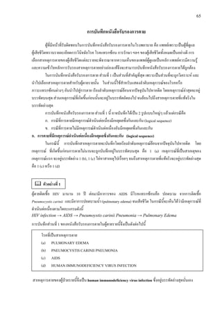 65
การบันทึกหนังสือรับรองการตาย
ผูที่มีหนาที่รับผิดชอบในการบันทึกหนังสือรับรองการตายในโรงพยาบาล คือ แพทยเพราะเปนผูที่ดูแล
ผูเสียชีวิตทราบรายละเอียดการวินิจฉัยโรค โรคแทรกซอน การรักษา ฯลฯ ของผูเสียชีวิตทั้งหมดเปนอยางดี การ
เลือกสาเหตุการตายของผูเสียชีวิตแตละรายจะพิจารณาจากความเห็นของแพทยผูดูแลเปนหลัก แพทยควรมีความรู
และความเขาใจหลักการรับรองสาเหตุการตายอยางถองแทจึงจะสามารถบันทึกหนังสือรับรองการตายไดถูกตอง
ในการบันทึกหนังสือรับรองการตาย สวนที่ 1 เปนสวนที่สําคัญที่สุด เพราะเปนสวนที่จะถูกวิเคราะห และ
นําไปเลือกสาเหตุการตายสําหรับผูตายรายนั้น ในสวนนี้ใชสําหรับแสดงลําดับเหตุการณของโรคหรือ
ภาวะแทรกซอนตางๆ อันนําไปสูการตาย เรียงลําดับเหตุการณยอนจากปจจุบันไปหาอดีต โดยเหตุการณลาสุดจะอยู
บรรทัดบนสุด สวนเหตุการณที่เกิดขึ้นกอนนั้นจะอยูในบรรทัดถัดลงไป จนยอนไปถึงสาเหตุการตายที่แทจริงใน
บรรทัดลางสุด
การบันทึกหนังสือรับรองการตาย สวนที่ 1 นี้ อาจบันทึกไดเปน 2 รูปแบบใหญๆ แลวแตกรณีคือ
ก. กรณีที่การตายมีเหตุการณดําเนินตอเนื่องมีเหตุผลซึ่งกันและกัน (logical sequence)
ข. กรณีที่การตายไมมีเหตุการณดําเนินตอเนื่องอันมีเหตุผลซึ่งกันและกัน
ก. การตายที่มีเหตุการณดําเนินตอเนื่องมีเหตุผลซึ่งกันและกัน (logical sequence)
ในกรณีนี้ การบันทึกสาเหตุการตายจะบันทึกโดยเรียงลําดับเหตุการณยอนจากปจจุบันไปหาอดีต โดย
เหตุการณ ที่เกิดขึ้นกอนการตายไมนานจะถูกบันทึกอยูในบรรทัดบนสุด คือ 1 (a) เหตุการณที่เปนสาเหตุของ
เหตุการณแรก จะอยูบรรทัดลาง 1 (b), 1 (c) ไลหาสาเหตุไปเรื่อยๆ จนถึงสาเหตุการตายที่แทจริงจะอยูบรรทัดลางสุด
คือ 1 (c) หรือ 1 (d)
ผูตายติดเชื้อ HIV มานาน 10 ป ตอมามีอาการของ AIDS มีโรคแทรกซอนคือ ปอดบวม จากการติดเชื้อ
Pneumocystis carinii และมีอาการปอดบวมน้ํา (pulmonary edema) จนเสียชีวิต ในกรณีนี้จะเห็นไดวามีเหตุการณที่
ดําเนินตอเนื่องตามไดอะแกรมดังนี้
HIV infection → AIDS → Pneumoystis carinii Pneumonia → Pulmonary Edema
การบันทึกสวนที่ 1 ของหนังสือรับรองการตายในผูตายรายนี้จึงเปนดังตอไปนี้
สาเหตุการตายของผูปวยรายนี้จึงเปน human immunodeficiency virus infection ซึ่งอยูบรรทัดลางสุดนั่นเอง
ตัวอยางที่ 1
โรคที่เปนสาเหตุการตาย
(a) PULMONARY EDEMA
(b) PNEUMOCYSTIS CARINII PNEUMONIA
(c) AIDS
(d) HUMAN IMMUNODEFICIENCY VIRUS INFECTION
 