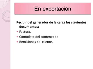En exportaciónRecibir del generador de la carga los siguientes documentos:Factura.Comodato del contenedor.Remisiones del cliente.