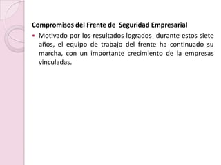 Compromisos del Frente de  Seguridad Empresarial Motivado por los resultados logrados  durante estos siete años, el equipo de trabajo del frente ha continuado su marcha, con un importante crecimiento de la empresas vinculadas.