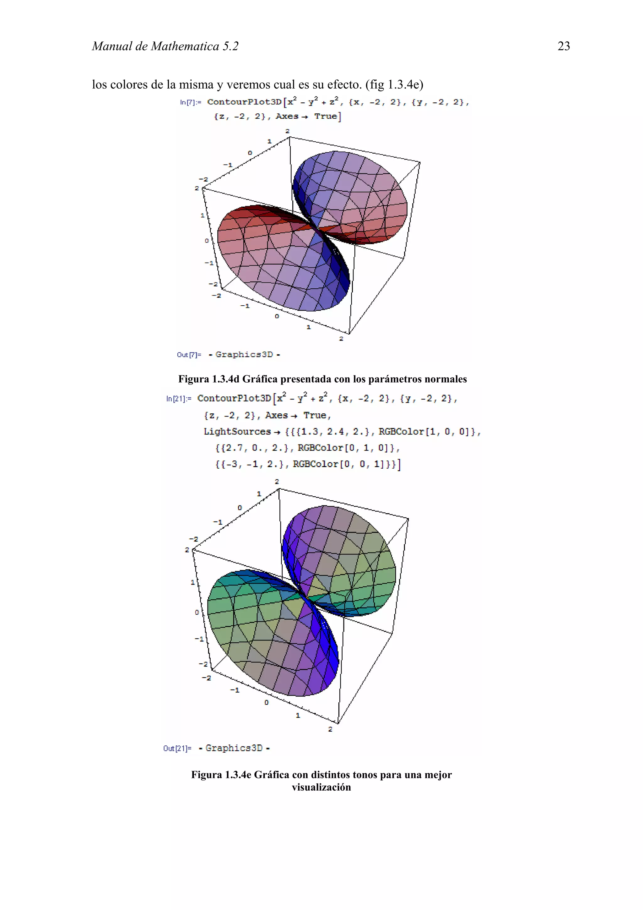 Manual de Mathematica 5.2                                                      23

los colores de la misma y veremos cual es su efecto. (fig 1.3.4e)




                Figura 1.3.4d Gráfica presentada con los parámetros normales




                   Figura 1.3.4e Gráfica con distintos tonos para una mejor
                                         visualización
 