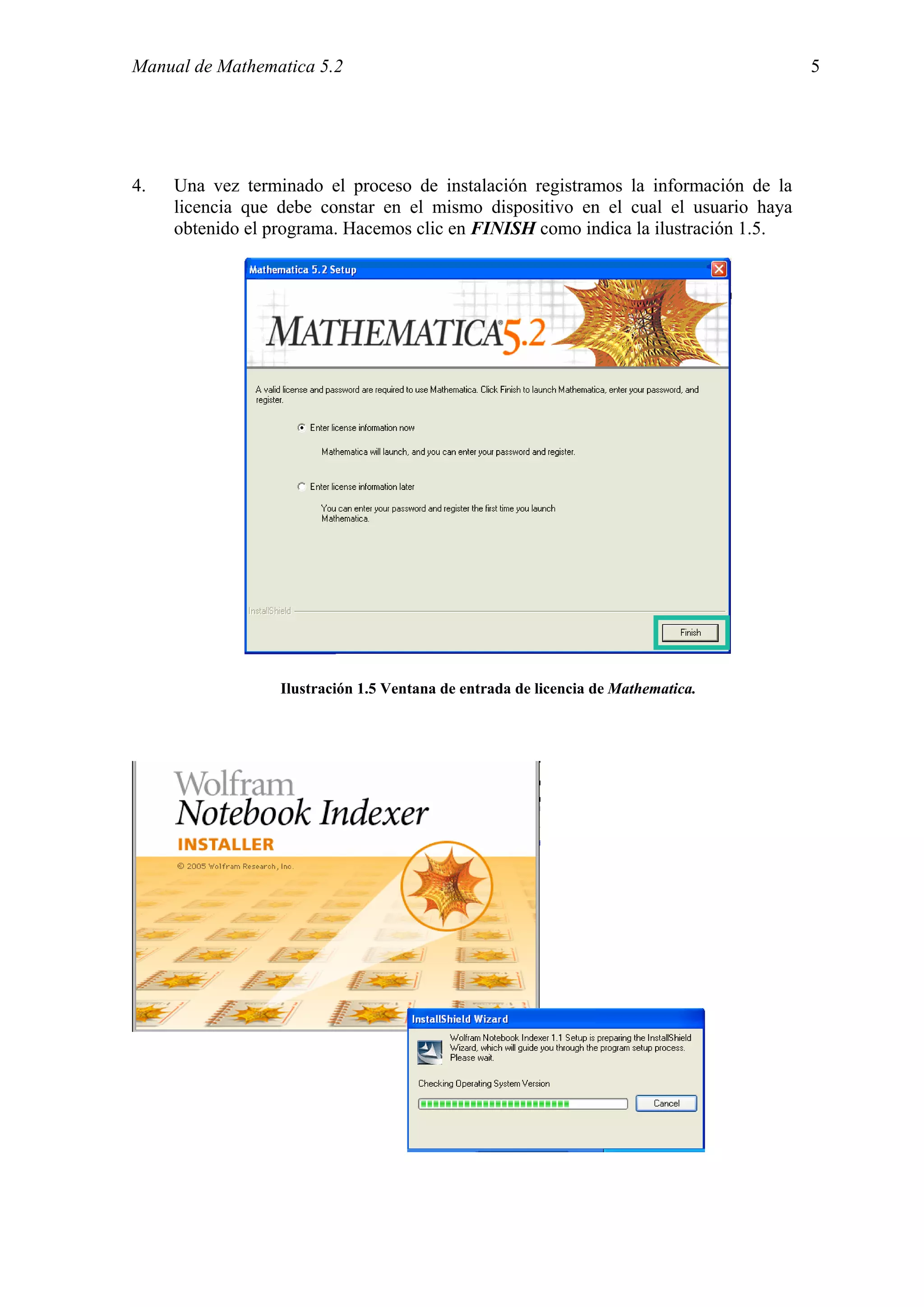 Manual de Mathematica 5.2                                                           5




4.   Una vez terminado el proceso de instalación registramos la información de la
     licencia que debe constar en el mismo dispositivo en el cual el usuario haya
     obtenido el programa. Hacemos clic en FINISH como indica la ilustración 1.5.




                  Ilustración 1.5 Ventana de entrada de licencia de Mathematica.
 