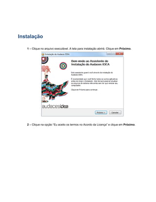 Instalação
1 – Clique no arquivo executável. A tela para instalação abrirá. Clique em Próximo.
2 – Clique na opção “Eu aceito os termos no Acordo da Licença” e clique em Próximo.
 