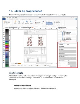 13. Editor de propriedades
Mostra informações do item selecionado na árvore de dados de Referência ou Anotação.
Aba Informação
Aba do Editor de Propriedades que disponibiliza para visualização e edição as informações
vinculadas ao desenho ou anotação selecionado na árvore de dados de Referências e
Anotações.
Nome da referência
Nome que foi dado ao arquivo atribuído à Referência ou Anotação.
 