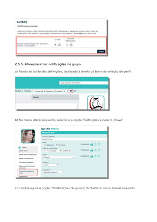 2.5.5. Ativar/desativar notificações de grupo 
a) Aceda ao botão das definições, localizado à direita da barra de seleção de perfil. 
b) No menu lateral esquerdo, selecione a opção “Definições e palavra-chave”. 
c) Escolha agora a opção “Notificações de grupo”, também no menu lateral esquerdo. 
 