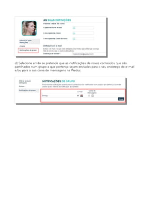 d) Selecione então se pretende que as notificações de novos conteúdos que são 
partilhados num grupo a que pertença sejam enviadas para o seu endereço de e-mail 
e/ou para a sua caixa de mensagens na Weduc. 
 