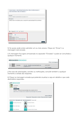 h) Se quiser, pode ainda submeter um ou mais anexos. Clique em “Enviar” e a 
mensagem será enviada. 
i) A mensagem fica agora armazenada no separador “Enviadas” e pode ser consultada a 
qualquer momento. 
j) No caso de autorizações, convites ou notificações, consulte também a qualquer 
momento o estado das respostas. 
k) Clique na mensagem enviada que pretende visualizar e veja em detalhe o que cada 
destinatário respondeu. 
 