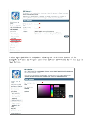 c) Pode agora personalizar o aspeto da Weduc para a sua escola. Altere a cor do 
cabeçalho e da caixa de imagens. Selecione o botão de confirmação de cor para que ela 
fique definida. 
 