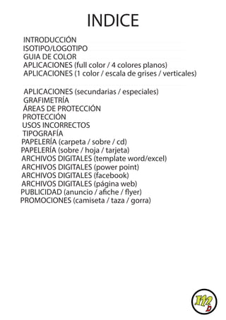 INDICE
ISOTIPO/LOGOTIPO
GUIA DE COLOR
APLICACIONES (full color / 4 colores planos)
APLICACIONES (1 color / escala de grises / verticales)
APLICACIONES (secundarias / especiales)
GRAFIMETRÍA
ÁREAS DE PROTECCIÓN
PROTECCIÓN
USOS INCORRECTOS
TIPOGRAFÍA
PAPELERÍA (carpeta / sobre / cd)
PAPELERÍA (sobre / hoja / tarjeta)
ARCHIVOS DIGITALES (página web)
PUBLICIDAD (anuncio / afiche / flyer)
PROMOCIONES (camiseta / taza / gorra)
ARCHIVOS DIGITALES (power point)
ARCHIVOS DIGITALES (facebook)
ARCHIVOS DIGITALES (template word/excel)
INTRODUCCIÓN
 