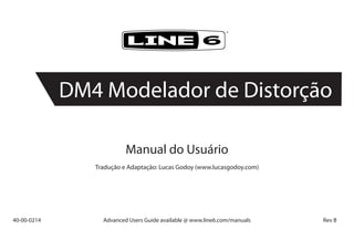 Manual do Usuário
Tradução e Adaptação: Lucas Godoy (www.lucasgodoy.com)
40-00-0214	 Advanced Users Guide available @ www.line6.com/manuals	 Rev B
®
DM4 Modelador de Distorção
 