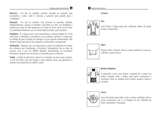 PAROQUIA SANT’ANA DE ITAÚNA   38   39 MANUAL DOS ACÓLITOS


Patena(1) - Um tipo de pratinho redondo, dourado ou prateado, que
Patena(1)                                                                                            2) VESTES
acompanha o cálice, onde é colocada a partícula (pão) grande para a
consagração.
Patena(2) - Um tipo de pratinho oval, dourada ou prateada, utilizada,                                ALVA
obrigatoriamente, quando se distribui a Eucaristia aos fiéis. Sua finalidade é
impedir que caiam ao chão fragmentos do Corpo de Cristo. Após seu uso deve                           Veste branca e longa usada pelo celebrante, abaixo da casula,
ser purificada juntamente com os demais objetos do altar, pelo sacerdote.                            durante a Santa Missa.

Presbitério - É o espaço onde ocorre propriamente a função litúrgica. É o local
onde ficam o celebrante (o presbítero) e seus auxiliares (acólitos). Convém que
se distinga da nave da Igreja por elevação, ou por especial ornamentação. Seja
bastante amplo para que os ritos sagrados se desenrolem comodamente.
Purificatório - Pequeno vaso com água para ser usado na purificação dos dedos                        AMITO
dos ministros que distribuíram a Eucaristia. Normalmente fica ao lado do
sacrário, para o uso dos MECES (Ministro Extraordinário da Comunhão                                  Pequeno linho colocado sobre as costas amarrado no pescoço,
Eucarística), quando estes vão buscar a Comunhão para os enfermos.                                   cobrindo a camisa clerical.

Toalha - A toalha do altar deve reduzir-se ao tamanho da mesa, parte superior,
ou cair dos lados, para não decapar o altar, fazendo, assim, que ignoremos o
símbolo mais importante do edifício cristão.

                                                                                                     BATINA E SOBREPELIZ

                                                                                                     A sobrepeliz é uma veste branca, comprida até a altura dos
                                                                                                     joelhos utilizada sobre a batina preta pelos seminaristas e
                                                                                                     sacerdotes. Pode ser utilizada pelos acólitos, quando a batina é
                                                                                                     vermelha.



                                                                                                     CASULA

                                                                                                     Veste Sacerdotal usada sobre a alva ou túnica, cobrindo todas as
                                                                                                     outras vestimentas com a cor litúrgica do dia. Utilizada nas
                                                                                                     festas, solenidades e Domingos.
 