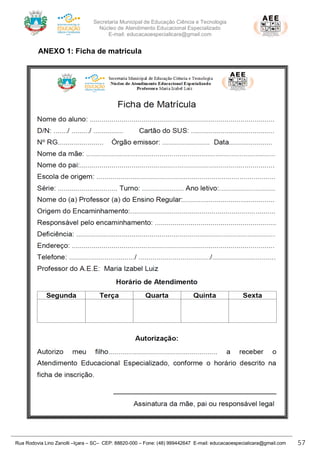 Secretaria Municipal de Educação Ciência e Tecnologia
Núcleo de Atendimento Educacional Especializado
E-mail: educacaoespecialicara@gmail.com
Rua Rodovia Lino Zanolli –Içara – SC– CEP: 88820-000 – Fone: (48) 999442647 E-mail: educacaoespecialicara@gmail.com 57
ANEXO 1: Ficha de matricula
 