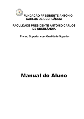 FUNDAÇÃO PRESIDENTE ANTÔNIO
       CARLOS DE UBERLÂNDIA

FACULDADE PRESIDENTE ANTÔNIO CARLOS
           DE UBERLÂNDIA

    Ensino Superior com Qualidade Superior




    Manual do Aluno
 