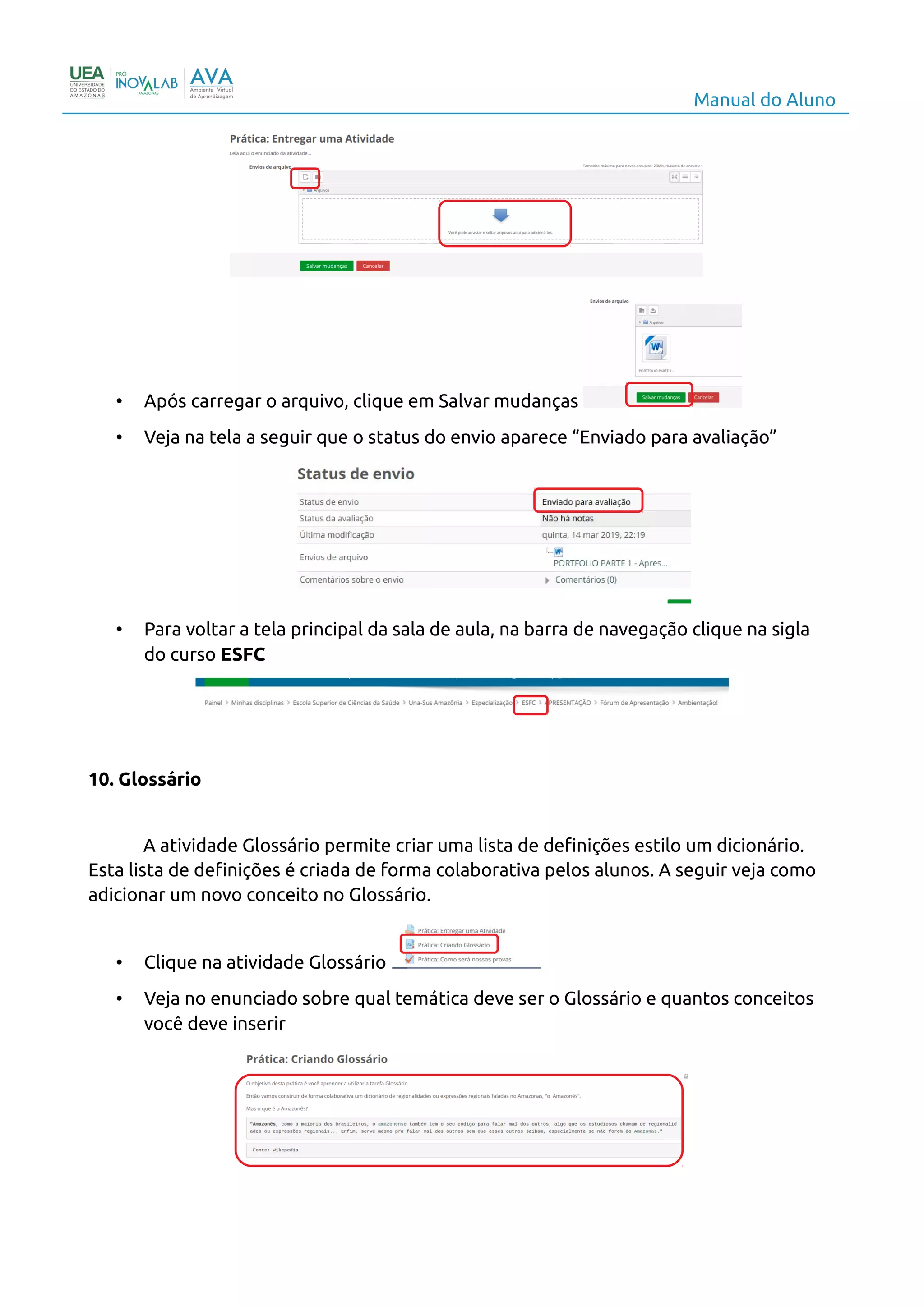 Manual do Aluno
• Após carregar o arquivo, clique em Salvar mudanças
• Veja na tela a seguir que o status do envio aparece “Enviado para avaliação”
• Para voltar a tela principal da sala de aula, na barra de navegação clique na sigla
do curso ESFC
10. Glossário
A atividade Glossário permite criar uma lista de definições estilo um dicionário.
Esta lista de definições é criada de forma colaborativa pelos alunos. A seguir veja como
adicionar um novo conceito no Glossário.
• Clique na atividade Glossário
• Veja no enunciado sobre qual temática deve ser o Glossário e quantos conceitos
você deve inserir
13
 