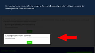 Em seguida insira seu email e no campo e clique em Buscar. Após isto verifique sua caixa de
mensagens em seu e-mail pessoal.
 