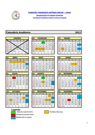 FUNDAÇÃO “PRESIDENTE ANTÔNIO CARLOS” – FUPAC
                                               ORGANIZAÇÃO DE ENSINO SUPERIOR
                                       Faculdade Presidente Antônio Carlos de Itajubá




Calendário Acadêmico                                                                                      2012

            JANEIRO                    DL:          FEVEREIRO                    DL:        MARÇO
D     S    T Q Q         S   S             D   S     T    Q    Q    S  S          D    S     T   Q   Q    S    S
 1    2     3  4  5      6    7                            1    2    3  4                             1    2   3
 8    9    10 11 12     13   14         5      6      7    8    9   10 11         4    5      6  7    8    9   10
15    16   17 18 19     20   21        12      13    14   15   16   17 18        11    12    13 14   15   16   17
22    23   24 25 26     27   28        19      20    21   22   23   24 25        18    19    20 21   22   23   24
29    30   31                          26      27    28   29                     25    26    27 28   29   30   31



DL:        ABRIL                       DL:          MAIO                         DL:         JUNHO
D     S T Q Q            S   S             D   S     T    Q    Q S       S        D    S     T   Q   Q    S    S
 1    2   3  4 5         6    7                       1    2    3  4      5                                1   2
 8    9 10 11 12        13   14         6      7      8    9   10 11     12       3    4      5  6   7     8   9
15    16 17 18 19       20   21        13      14    15   16   17 18     19      10    11    12 13   14   15   16
22    23 24 25 26       27   28        20      21    22   23   24 25     26      17    18    19 20   21   22   23
29    30                               27      28    29   30   31                24    25    26 27   28   29   30

DL:        JULHO                       DL: AGOSTO                                 DL: SETEMBRO
 D     S     T Q Q       S   S         D S   T Q               Q    S  S          D S   T Q Q             S    S
 1     2     3  4  5     6    7                  1              2    3  4                                      1
 8     9    10 11 12    13   14         5  6  7  8              9   10 11         2    3      4  5    6    7   8
15    16    17 18 19    20   21        12 13 14 15             16   17 18         9    10    11 12   13   14   15
22    23    24 25 26    27   28        19 20 21 22             23   24 25        16    17    18 19   20   21   22
29    30    31                         26 27 28 29             30   31           23    24    25 26   27   28   29
                                                                                 30

DL:        OUTUBRO                     DL:         NOVEMBRO                      DL:        DEZEMBRO
D     S T Q Q            S   S             D   S     T    Q    Q    S    S        D    S     T   Q   Q    S    S
      1   2  3  4        5    6                                 1    2   3                                     1
 7    8   9 10 11       12   13         4      5      6    7    8    9   10       2    3   4  5       6    7   8
14    15 16 17 18       19   20        11      12    13   14   15   16   17       9    10 11 12      13   14   15
21    22 23 24 25       26   27        18      19    20   21   22   23   24      16    17 18 19      20   21   22
28    29 30 31                         25      26    27   28   29   30           23    24 25 26      27   28   29
                                                                                 30    31

       Legenda
               Início do semestre letivo                             Feriados e Recessos
              Término do semestre letivo
              Sábados letivos comuns


                                                                                                                    11
 