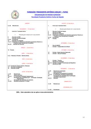 FUNDAÇÃO “PRESIDENTE ANTÔNIO CARLOS” – FUPAC
                                                          ORGANIZAÇÃO DE ENSINO SUPERIOR
                                                    Faculdade Presidente Antônio Carlos de Itajubá



                                      ORIENAJ                                                            sovitel said 42 - O TSOGA

3 a 20     -Rematrícula                                                    1         - Início do 2º semestre letivo


                           sovitel said 81 – ORIEREVEF                                       1      etnecod oproc o moc oãçerid-lareg oãinueR -

1         - Início do 1º semestre letivo                                   3         - Reunião Comitê de Gestão
                                                                           6         - Reunião do NDE
                                                                           9         - Reunião do Colegiado
                1       etnecod oproc o moc oãçerid -lareg o ãinueR -      6 a 10    - Solicitação de dispensa de disciplina (apresentar Histórico e
                                                                                         Programa da(s) disciplina(s) cursada(s).
6       - Reunião do NDE                                                   3 a 10    - Formaturas
7       - Reunião Comitê de Gestão                                         15        - Feriado
2 a 24 - Formaturas
13      - Reunião do Colegiado
13 a 17 - Solicitação de dispensa de disciplina (apresentar Histórico e
             Programa da(s) disciplina(s) cursada(s).                                                   so vitel said 12 - ORBMETES
20 a 22 - Recesso de Carnaval
                                                                           5         - Dia da UNIPAC
                                                                           7         - Feriado – Independência do Brasil
                              sovitel said 32 – OÇRAM

19 - Feriado                                                                                             sovitel said 42 - ORBUTUO

                                                                           12        - Feriado - Nossa Senhora Aparecida
                               sovitel said 61 – LIRBA                     15        - Feriado – Dia do Professor

2 a 6 - Recesso e Feriado – Semana Santa

                                                                                                        so vitel said 12 - ORBMEVON
                                sovitel said 22 - OIAM
                                                                           2         - Feriado - Finados
                                                                           09        - Reunião do Colegiado
                                                                           15 e 16   - Feriado e recesso- Proclamação da República
                                                                           30        - Reunião do NDE
                               sovitel said 91 - OHNUJ

7 e 8 - Feriado de Corpus Christi e Recesso
15 - Reunião de Colegiado
18 - Reunião do NDE                                                                                     sovitel said 01 – ORBMEZED

                                                                           1 a 20        -Rematrícula antecipada
                                                                           12            -Último dia letivo
                               sovitel said 20 - OHLUJ
                                                                           13            -Divulgação de resultados do semestre
1 a 20        -Rematrícula
                                                                           17 a 19       -2ª Verificação (Avaliação Suplementar)
03            -Último dia letivo
                                                                           20            -Divulgação dos resultados da 2ª verificação
10 a 12       -2ª Verificação (Avaliação Suplementar)
                                                                                          (Avaliação Suplementar)
16            -Divulgação dos resultados da 2ª verificação- (Avaliação
                                                                           24 a 31       -Recesso
                     Suplementar)
17            -Divulgação de resultados do semestre
16 a 30       -Recesso professores (15 dias)                                                                  3 102 ORIENAJ

                                                                           2 a 20        -Rematrícula


                                                                                                             3102 ORIEREVEF

                                                                           1 a 22        - Formaturas

                    OBS.: Este calendário não se aplica à área administrativa




                                                                                                                                                       13
 