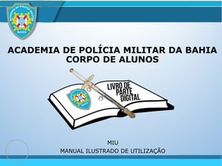 ACADEMIA DE POLÍCIA MILITAR DA BAHIA
CORPO DE ALUNOS
MIU
MANUAL ILUSTRADO DE UTILIZAÇÃO
 