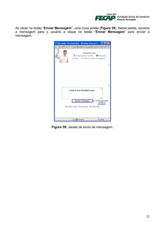 Ao clicar no botão “Enviar Mensagem”, uma nova janela (Figura 39). Nesta janela, escreva
a mensagem para o usuário e clique no botão “Enviar Mensagem” para enviar a
mensagem.




                       Figura 39: Janela de envio de mensagem.




                                                                                     23
 