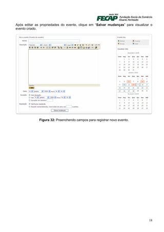 Após editar as propriedades do evento, clique em “Salvar mudanças” para visualizar o
evento criado.




              Figura 32: Preenchendo campos para registrar novo evento.




                                                                                 18
 