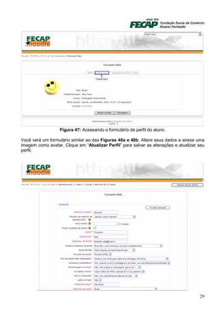 Figura 47: Acessando o formulário de perfil do aluno.

Você verá um formulário similar ao das Figuras 48a e 48b. Altere seus dados e anexe uma
imagem como avatar. Clique em “Atualizar Perfil” para salvar as alterações e atualizar seu
perfil.




                                                                                       29
 