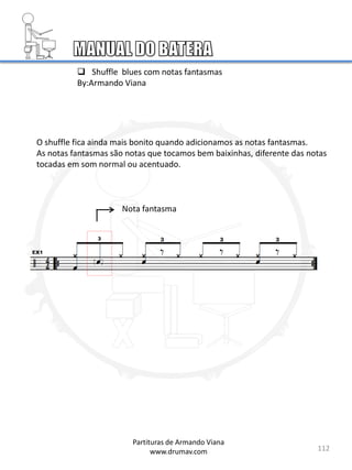 112
Partituras de Armando Viana
www.drumav.com
 Shuffle blues com notas fantasmas
By:Armando Viana
O shuffle fica ainda mais bonito quando adicionamos as notas fantasmas.
As notas fantasmas são notas que tocamos bem baixinhas, diferente das notas
tocadas em som normal ou acentuado.
Nota fantasma
 