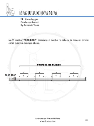 118
Partituras de Armando Viana
www.drumav.com
 Ritmo Reggae
Padrões de bumbo
By:Armando Viana
No 3º padrão ``FOOR DROP´´ tocaremos o bumbo na cabeça de todos os tempos
como mostra o exemplo abaixo.
 