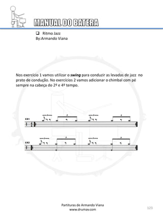 123
Partituras de Armando Viana
www.drumav.com
 Ritmo Jazz
By:Armando Viana
Nos exercício 1 vamos utilizar o swing para conduzir as levadas de jazz no
prato de condução. No exercícios 2 vamos adicionar o chimbal com pé
sempre na cabeça do 2º e 4º tempo.
 