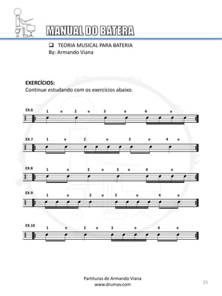 EXERCÍCIOS:
Continue estudando com os exercícios abaixo.
EX.6
EX.7
EX.8
25
EX.9
EX.10
1 e 2 e 3 e 4 e
1 e 2 e 3 e 4 e
1 e 2 e 3 e 4 e
1 e 2 e 3 e 4 e
1 e 2 e 3 e 4 e
Partituras de Armando Viana
www.drumav.com
 TEORIA MUSICAL PARA BATERIA
By: Armando Viana
 