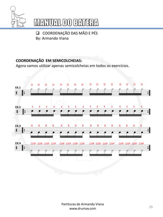 COORDENAÇÃO EM SEMICOLCHEIAS:
Agora vamos utilizar apenas semicolcheias em todos os exercícios.
EX.1
EX.2
EX.3
EX.4
29
 COORDENAÇÃO DAS MÃO E PÉS
By: Armando Viana
Partituras de Armando Viana
www.drumav.com
 
