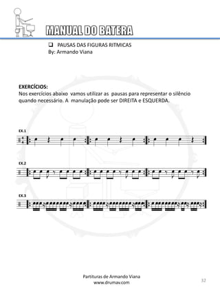 EX.1
EX.2
EX.3
EXERCÍCIOS:
Nos exercícios abaixo vamos utilizar as pausas para representar o silêncio
quando necessário. A manulação pode ser DIREITA e ESQUERDA.
32
 PAUSAS DAS FIGURAS RITMICAS
By: Armando Viana
Partituras de Armando Viana
www.drumav.com
4
4
 