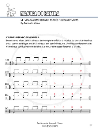 VIRADAS USANDO SEMÍNIMAS:
Eu costumo dizer que as viradas servem para enfeitar a musica ou destacar trechos
dela. Vamos começar a usar as viradas em semínimas, no 1º compasso faremos um
ritmo base conduzindo em colcheias e no 2º compasso faremos a virada.
36
 VIRADAS BASE USANDO AS TRÊS FIGURAS RITMICAS
By:Armando Viana
Partituras de Armando Viana
www.drumav.com
 
