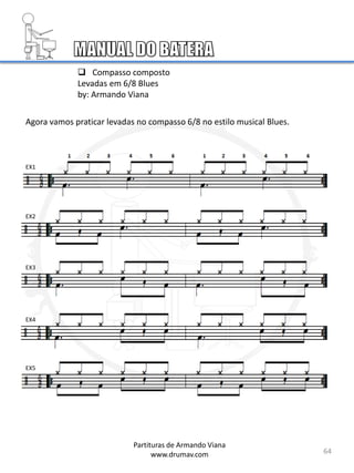 64
 Compasso composto
Levadas em 6/8 Blues
by: Armando Viana
Agora vamos praticar levadas no compasso 6/8 no estilo musical Blues.
EX1
EX2
EX3
EX4
EX5
Partituras de Armando Viana
www.drumav.com
 