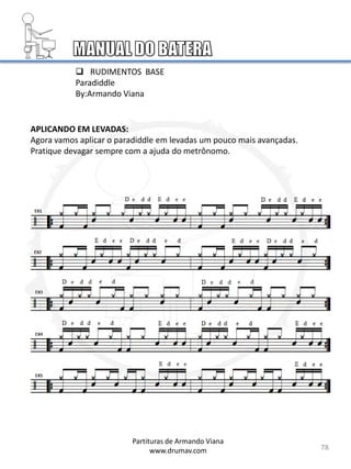  RUDIMENTOS BASE
Paradiddle
By:Armando Viana
78
APLICANDO EM LEVADAS:
Agora vamos aplicar o paradiddle em levadas um pouco mais avançadas.
Pratique devagar sempre com a ajuda do metrônomo.
Partituras de Armando Viana
www.drumav.com
 